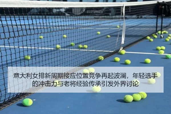 意大利女排新周期接应位置竞争再起波澜，年轻选手的冲击力与老将经验传承引发外界讨论